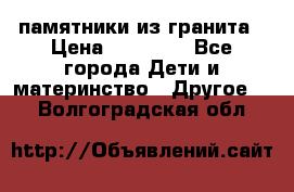 памятники из гранита › Цена ­ 10 000 - Все города Дети и материнство » Другое   . Волгоградская обл.